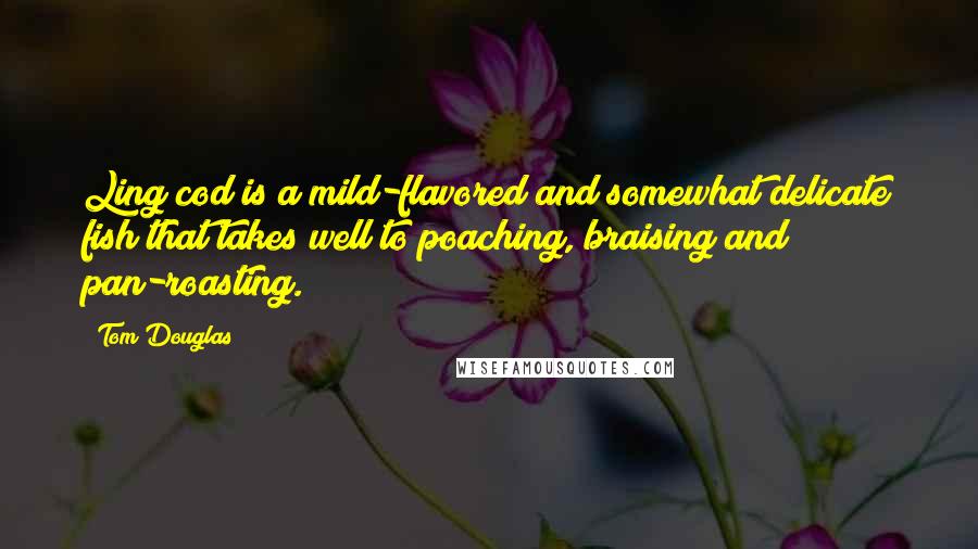 Tom Douglas Quotes: Ling cod is a mild-flavored and somewhat delicate fish that takes well to poaching, braising and pan-roasting.