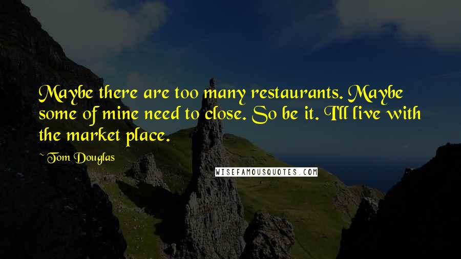 Tom Douglas Quotes: Maybe there are too many restaurants. Maybe some of mine need to close. So be it. I'll live with the market place.