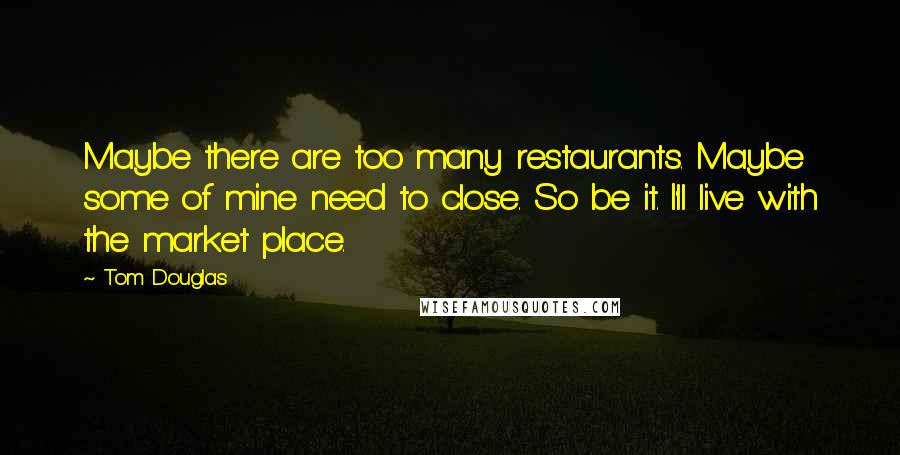 Tom Douglas Quotes: Maybe there are too many restaurants. Maybe some of mine need to close. So be it. I'll live with the market place.