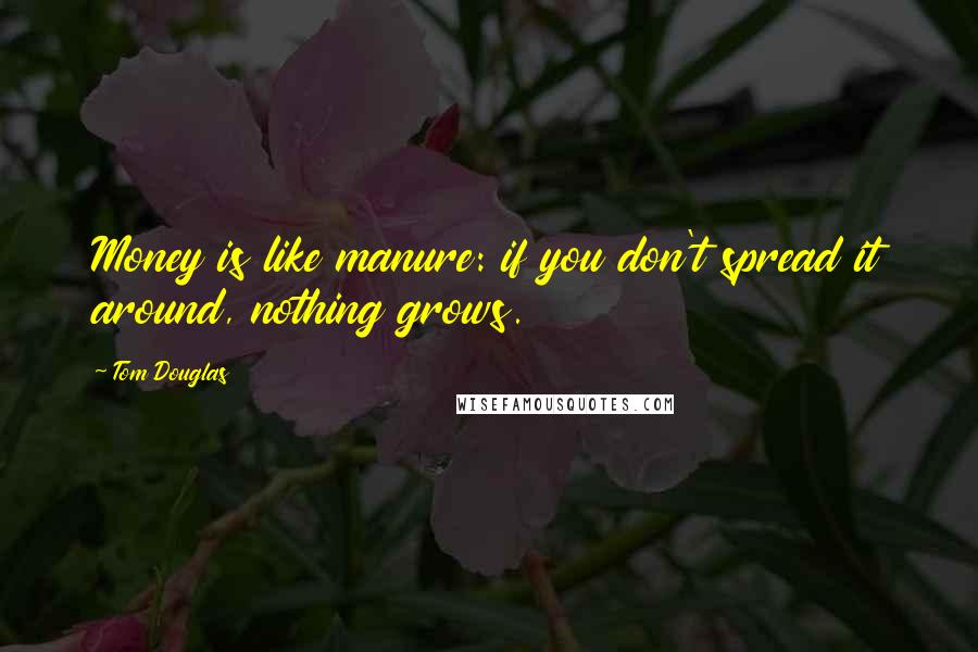 Tom Douglas Quotes: Money is like manure: if you don't spread it around, nothing grows.