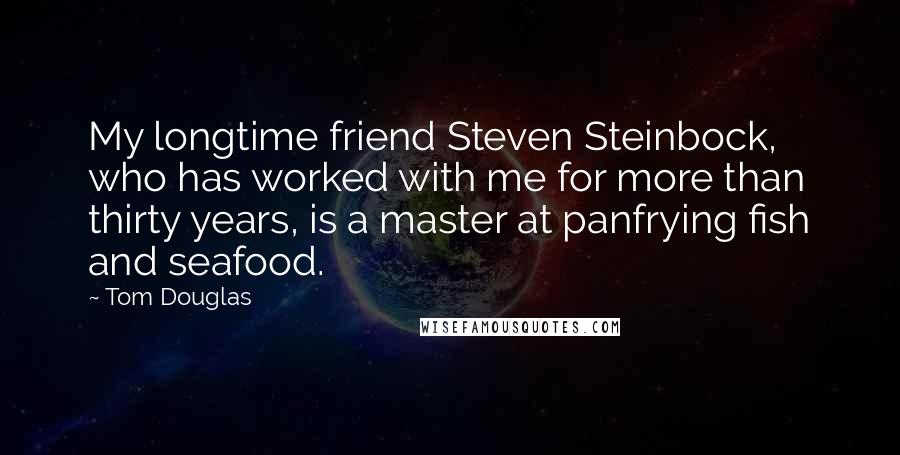 Tom Douglas Quotes: My longtime friend Steven Steinbock, who has worked with me for more than thirty years, is a master at panfrying fish and seafood.