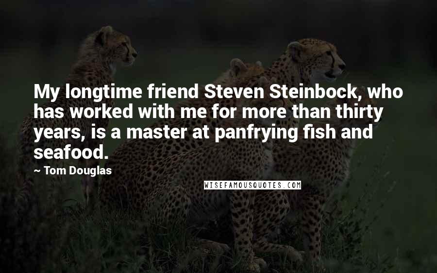 Tom Douglas Quotes: My longtime friend Steven Steinbock, who has worked with me for more than thirty years, is a master at panfrying fish and seafood.