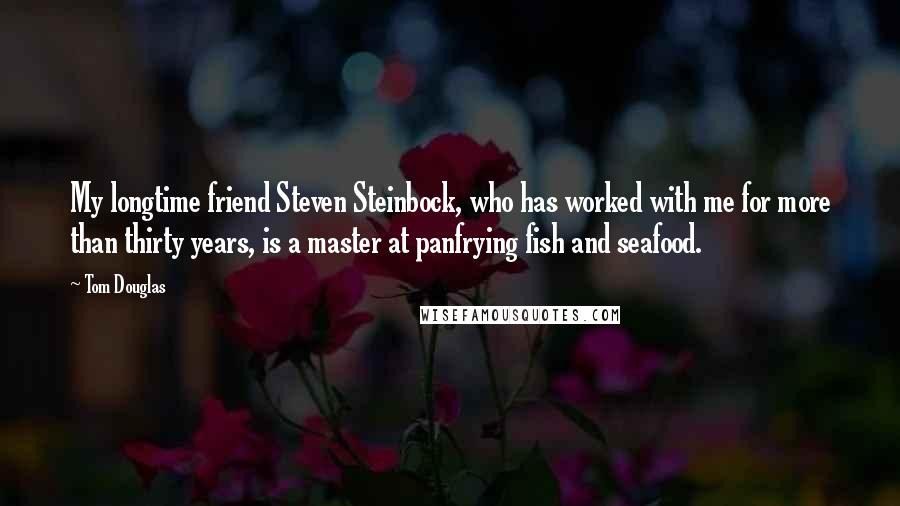 Tom Douglas Quotes: My longtime friend Steven Steinbock, who has worked with me for more than thirty years, is a master at panfrying fish and seafood.