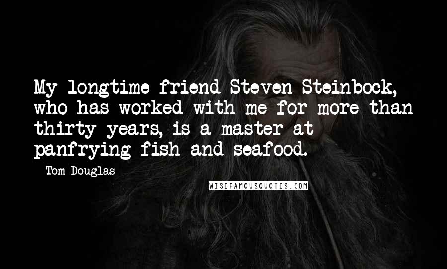 Tom Douglas Quotes: My longtime friend Steven Steinbock, who has worked with me for more than thirty years, is a master at panfrying fish and seafood.