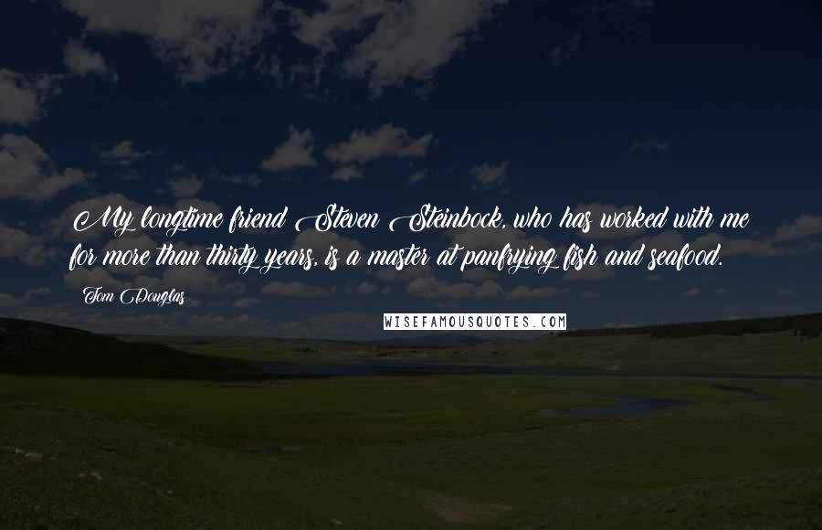 Tom Douglas Quotes: My longtime friend Steven Steinbock, who has worked with me for more than thirty years, is a master at panfrying fish and seafood.