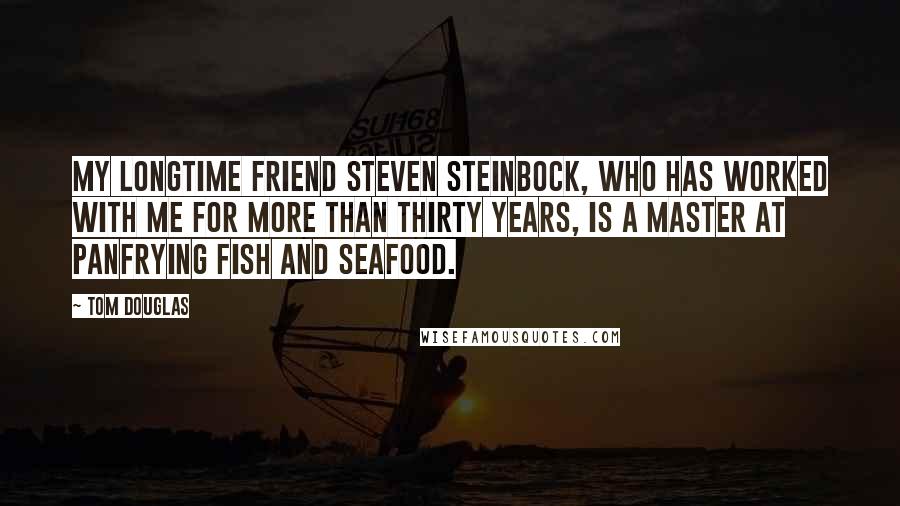 Tom Douglas Quotes: My longtime friend Steven Steinbock, who has worked with me for more than thirty years, is a master at panfrying fish and seafood.