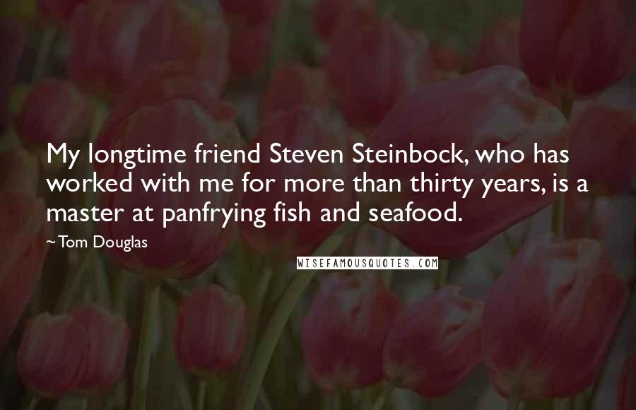 Tom Douglas Quotes: My longtime friend Steven Steinbock, who has worked with me for more than thirty years, is a master at panfrying fish and seafood.