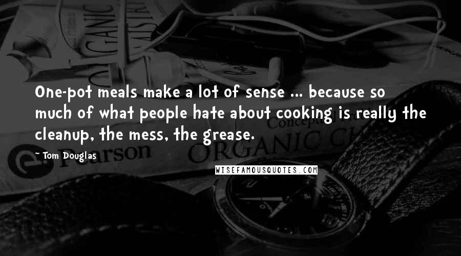 Tom Douglas Quotes: One-pot meals make a lot of sense ... because so much of what people hate about cooking is really the cleanup, the mess, the grease.