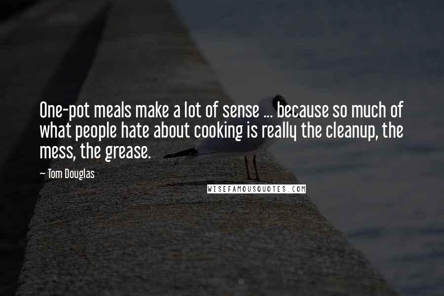 Tom Douglas Quotes: One-pot meals make a lot of sense ... because so much of what people hate about cooking is really the cleanup, the mess, the grease.