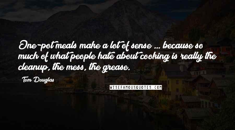 Tom Douglas Quotes: One-pot meals make a lot of sense ... because so much of what people hate about cooking is really the cleanup, the mess, the grease.