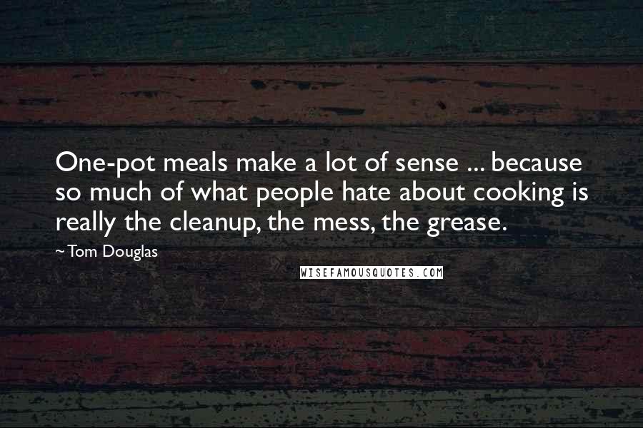 Tom Douglas Quotes: One-pot meals make a lot of sense ... because so much of what people hate about cooking is really the cleanup, the mess, the grease.