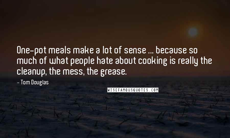 Tom Douglas Quotes: One-pot meals make a lot of sense ... because so much of what people hate about cooking is really the cleanup, the mess, the grease.