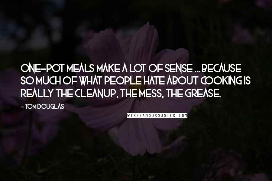 Tom Douglas Quotes: One-pot meals make a lot of sense ... because so much of what people hate about cooking is really the cleanup, the mess, the grease.