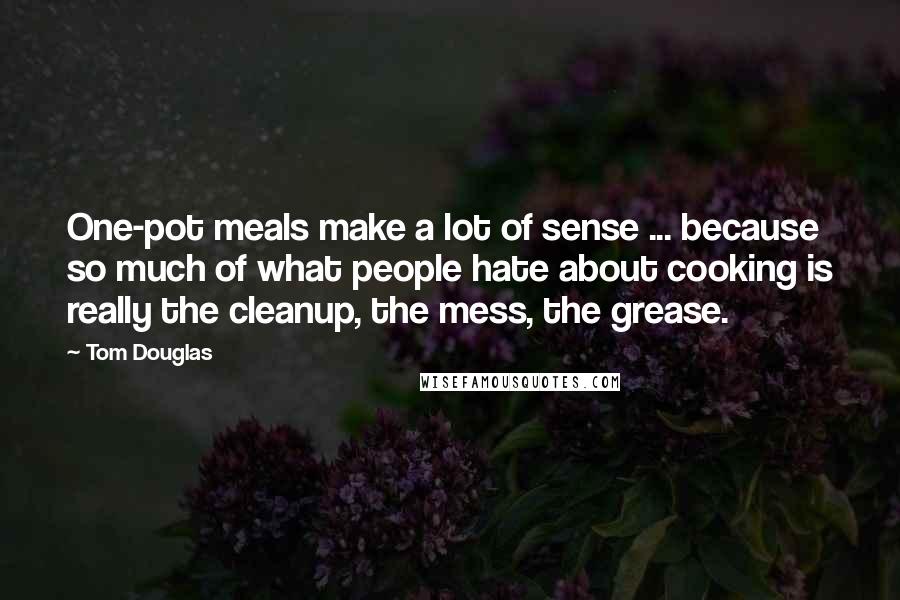 Tom Douglas Quotes: One-pot meals make a lot of sense ... because so much of what people hate about cooking is really the cleanup, the mess, the grease.