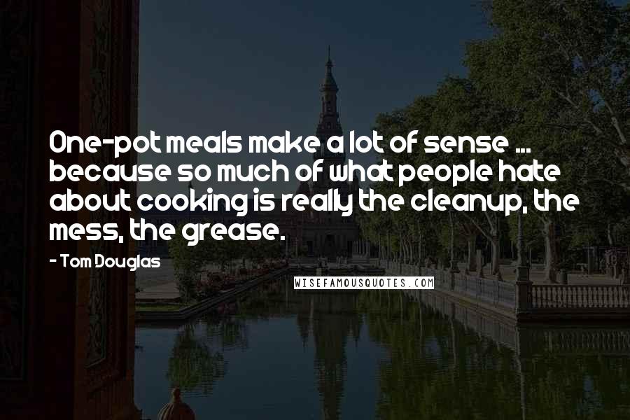 Tom Douglas Quotes: One-pot meals make a lot of sense ... because so much of what people hate about cooking is really the cleanup, the mess, the grease.