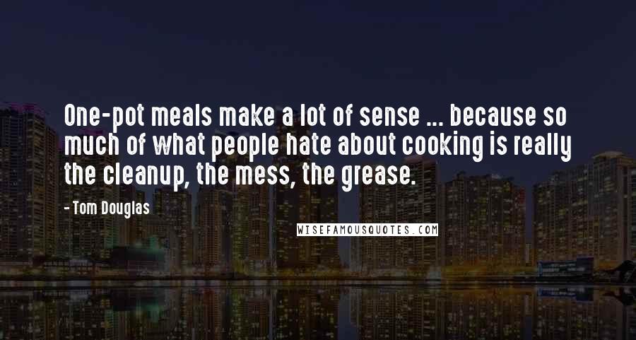 Tom Douglas Quotes: One-pot meals make a lot of sense ... because so much of what people hate about cooking is really the cleanup, the mess, the grease.