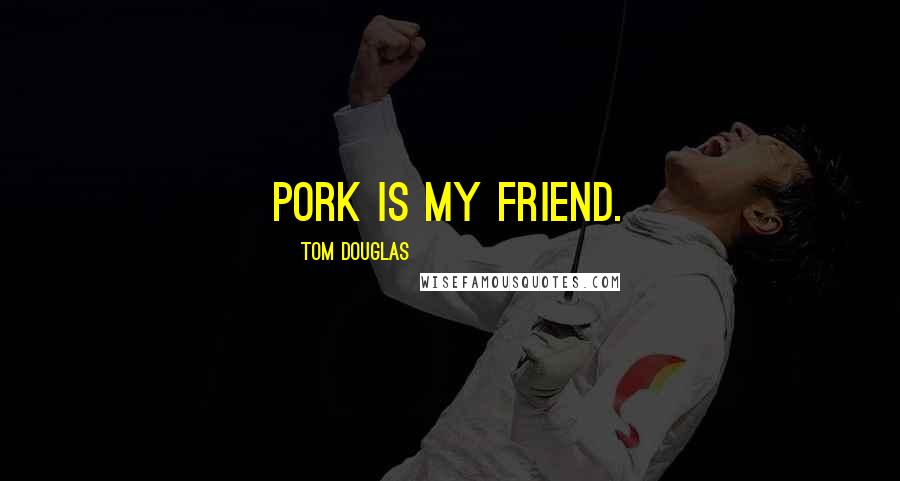 Tom Douglas Quotes: Pork is my friend.