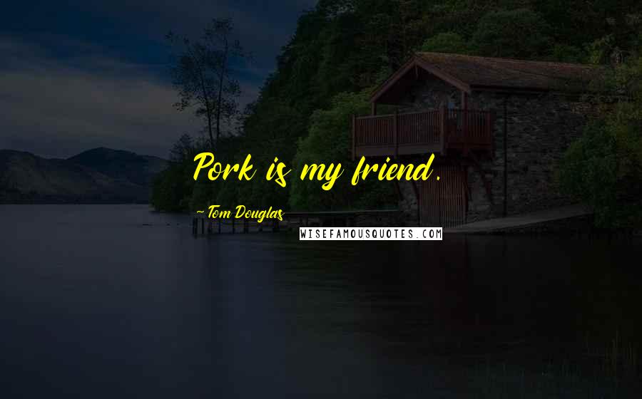 Tom Douglas Quotes: Pork is my friend.