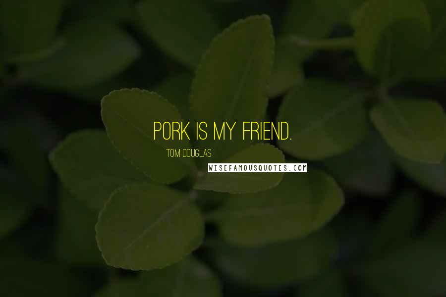 Tom Douglas Quotes: Pork is my friend.