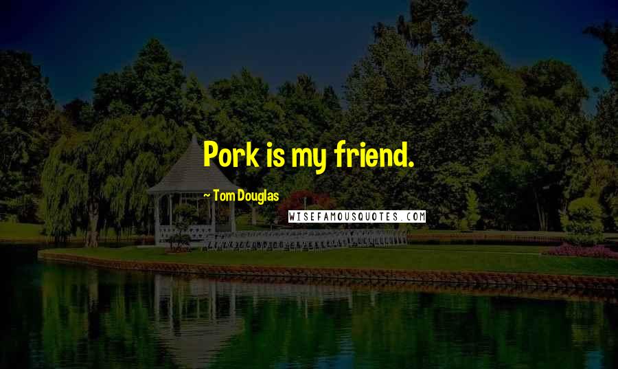 Tom Douglas Quotes: Pork is my friend.