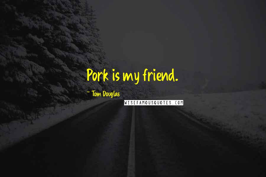 Tom Douglas Quotes: Pork is my friend.