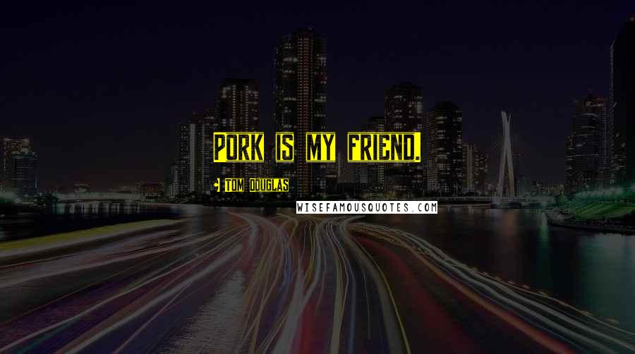 Tom Douglas Quotes: Pork is my friend.