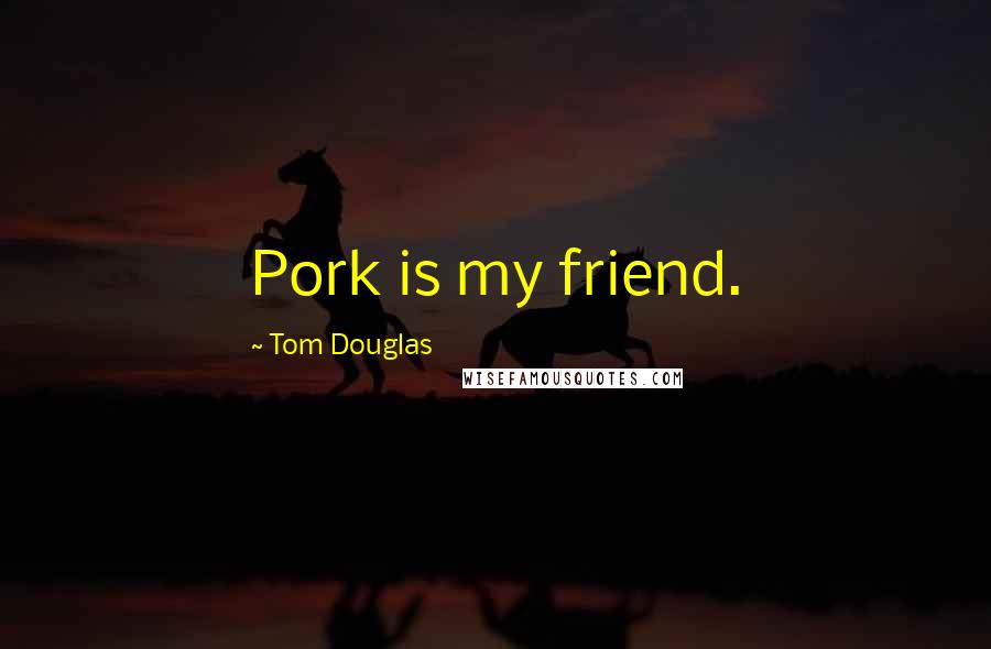 Tom Douglas Quotes: Pork is my friend.