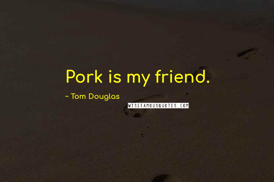 Tom Douglas Quotes: Pork is my friend.