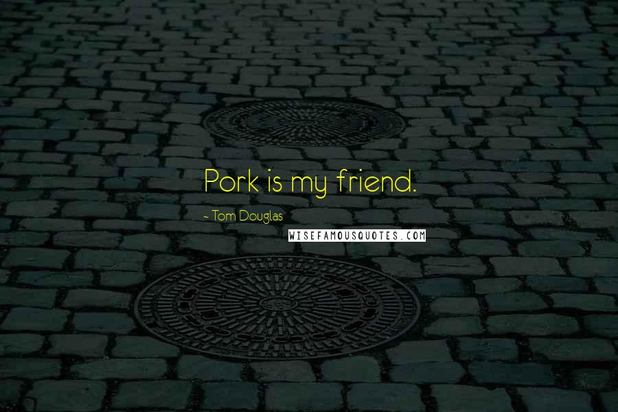 Tom Douglas Quotes: Pork is my friend.