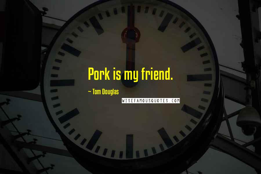 Tom Douglas Quotes: Pork is my friend.