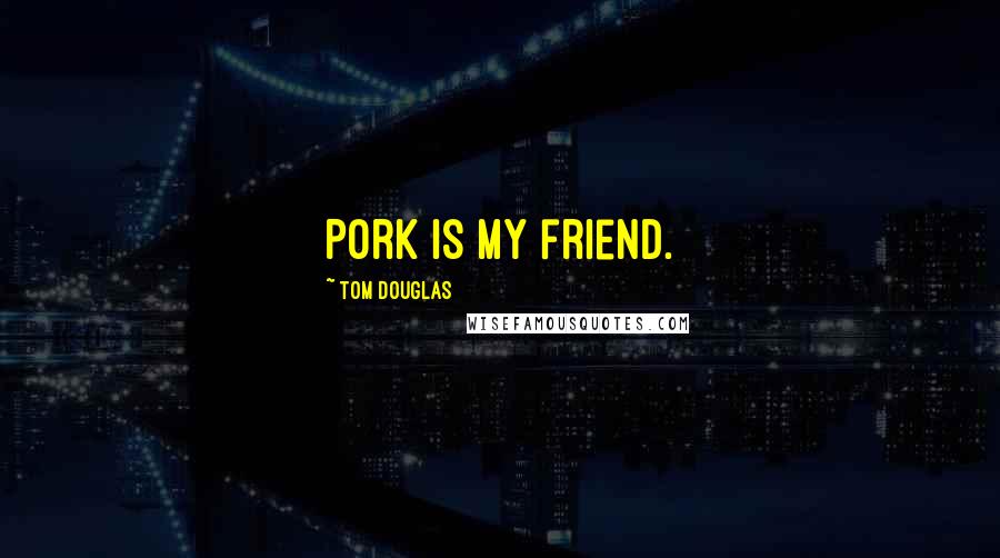 Tom Douglas Quotes: Pork is my friend.