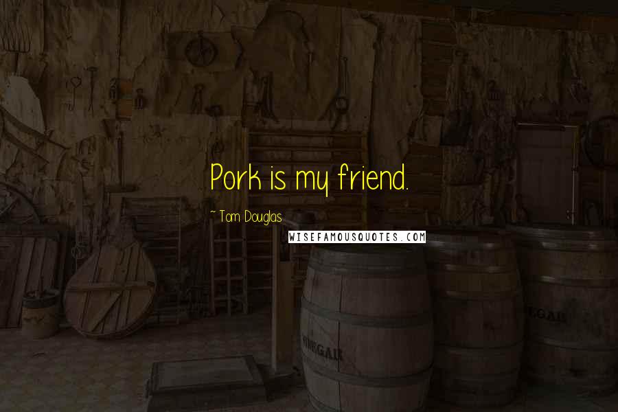 Tom Douglas Quotes: Pork is my friend.