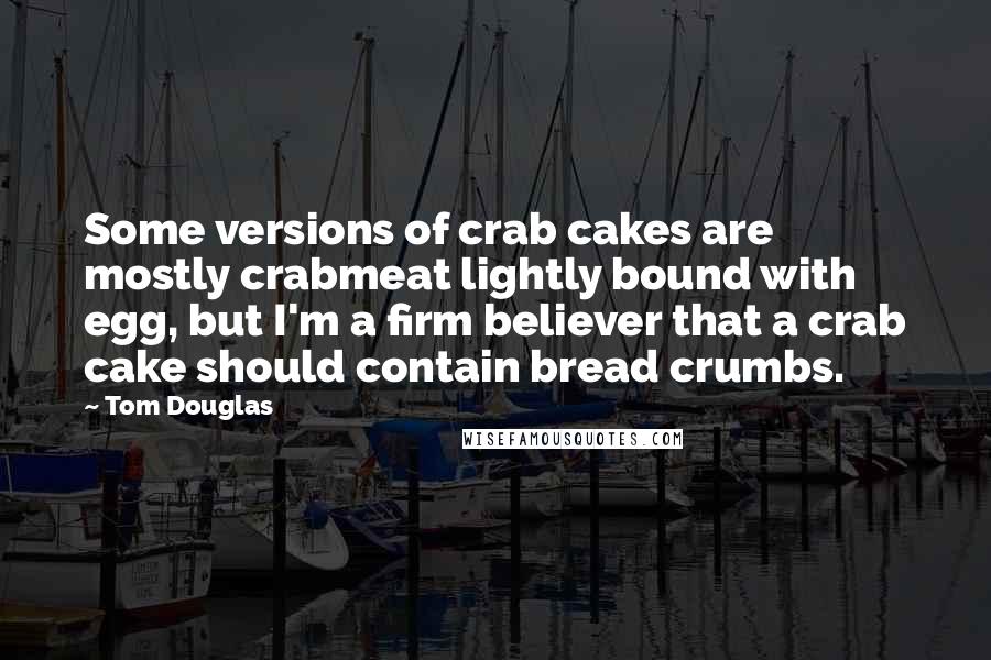 Tom Douglas Quotes: Some versions of crab cakes are mostly crabmeat lightly bound with egg, but I'm a firm believer that a crab cake should contain bread crumbs.