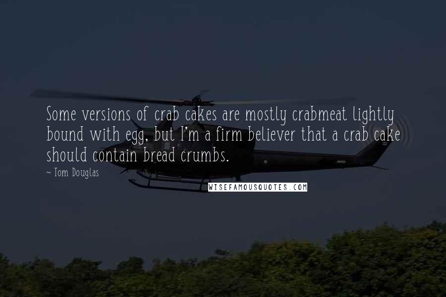 Tom Douglas Quotes: Some versions of crab cakes are mostly crabmeat lightly bound with egg, but I'm a firm believer that a crab cake should contain bread crumbs.