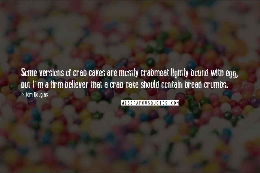 Tom Douglas Quotes: Some versions of crab cakes are mostly crabmeat lightly bound with egg, but I'm a firm believer that a crab cake should contain bread crumbs.