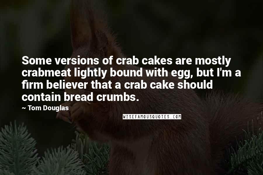 Tom Douglas Quotes: Some versions of crab cakes are mostly crabmeat lightly bound with egg, but I'm a firm believer that a crab cake should contain bread crumbs.