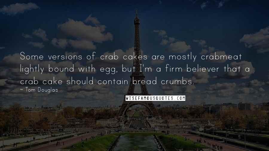Tom Douglas Quotes: Some versions of crab cakes are mostly crabmeat lightly bound with egg, but I'm a firm believer that a crab cake should contain bread crumbs.