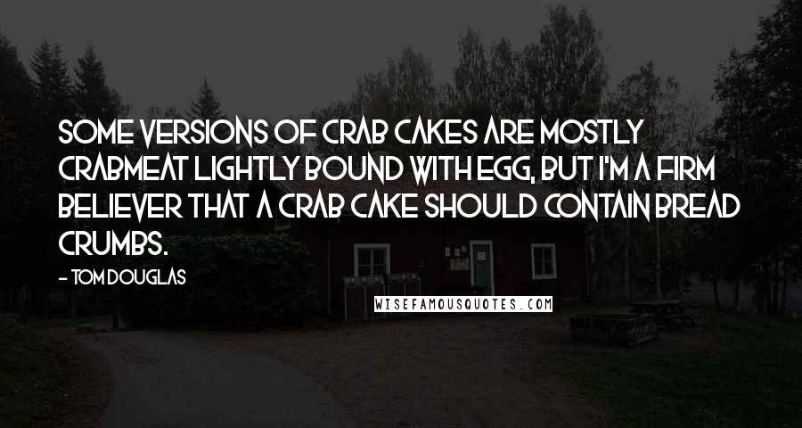 Tom Douglas Quotes: Some versions of crab cakes are mostly crabmeat lightly bound with egg, but I'm a firm believer that a crab cake should contain bread crumbs.