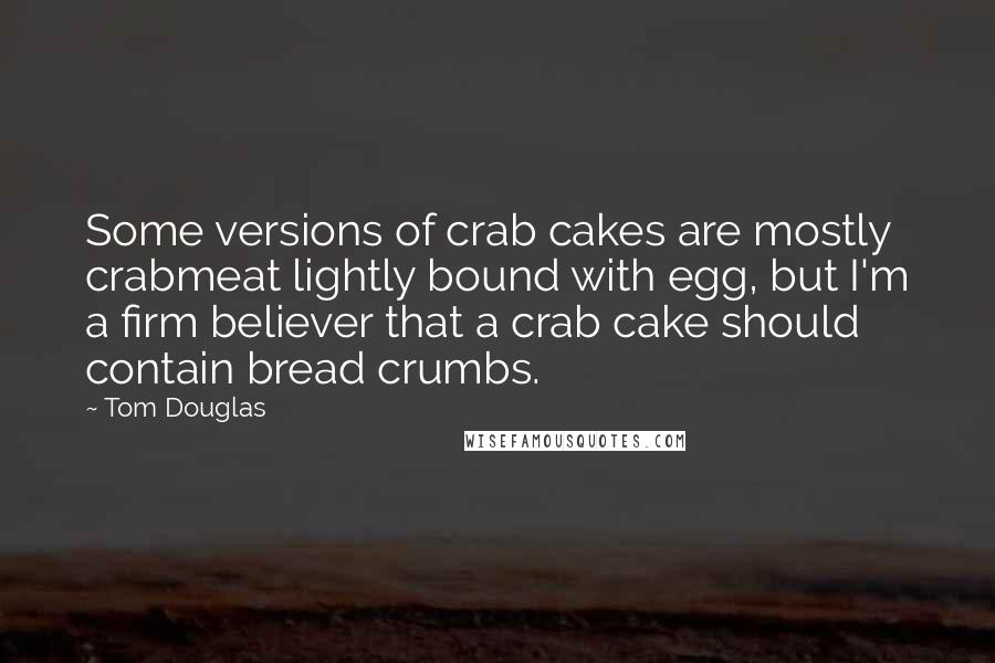 Tom Douglas Quotes: Some versions of crab cakes are mostly crabmeat lightly bound with egg, but I'm a firm believer that a crab cake should contain bread crumbs.