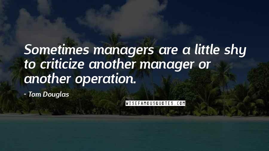 Tom Douglas Quotes: Sometimes managers are a little shy to criticize another manager or another operation.