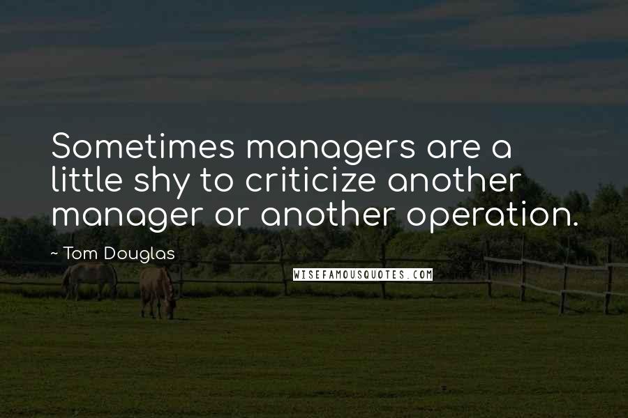 Tom Douglas Quotes: Sometimes managers are a little shy to criticize another manager or another operation.