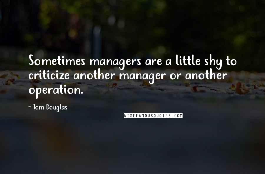 Tom Douglas Quotes: Sometimes managers are a little shy to criticize another manager or another operation.