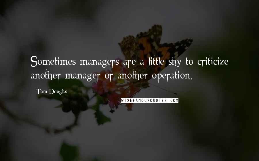 Tom Douglas Quotes: Sometimes managers are a little shy to criticize another manager or another operation.