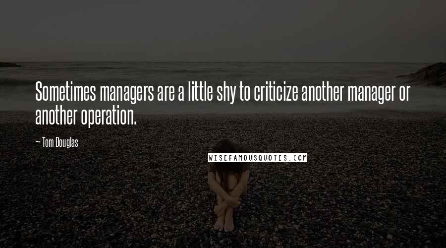 Tom Douglas Quotes: Sometimes managers are a little shy to criticize another manager or another operation.