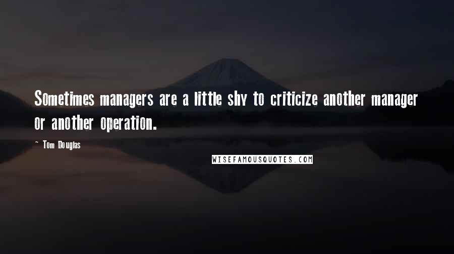 Tom Douglas Quotes: Sometimes managers are a little shy to criticize another manager or another operation.