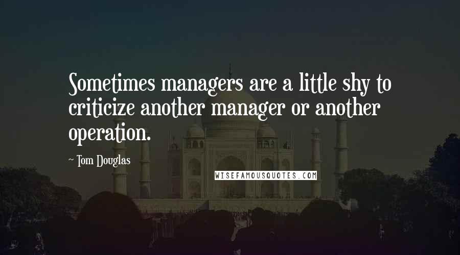 Tom Douglas Quotes: Sometimes managers are a little shy to criticize another manager or another operation.