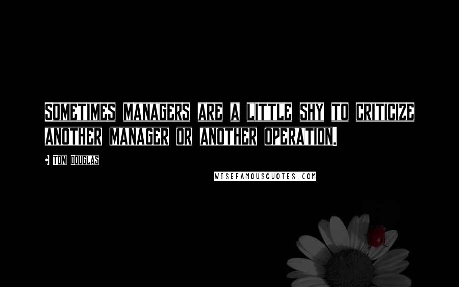 Tom Douglas Quotes: Sometimes managers are a little shy to criticize another manager or another operation.