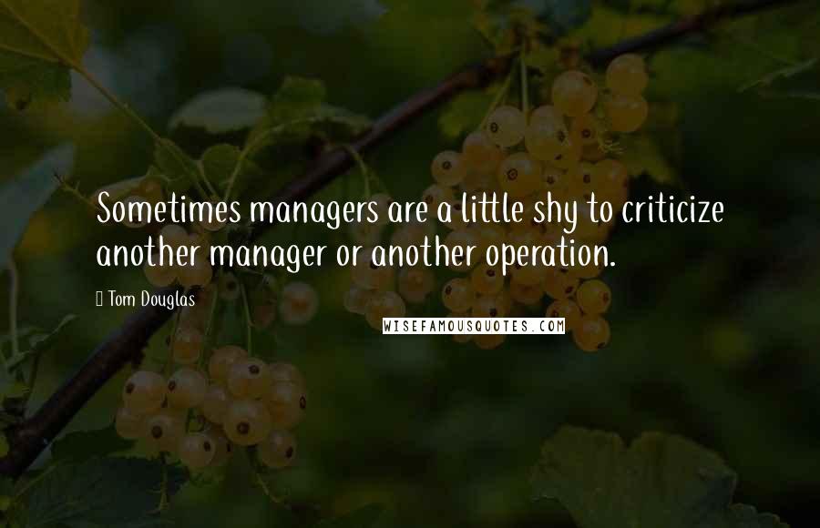 Tom Douglas Quotes: Sometimes managers are a little shy to criticize another manager or another operation.