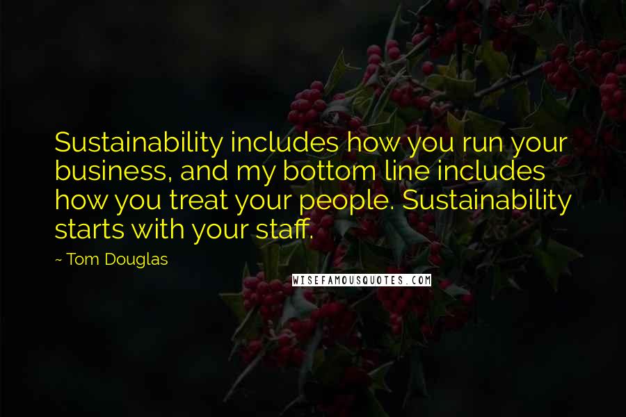 Tom Douglas Quotes: Sustainability includes how you run your business, and my bottom line includes how you treat your people. Sustainability starts with your staff.