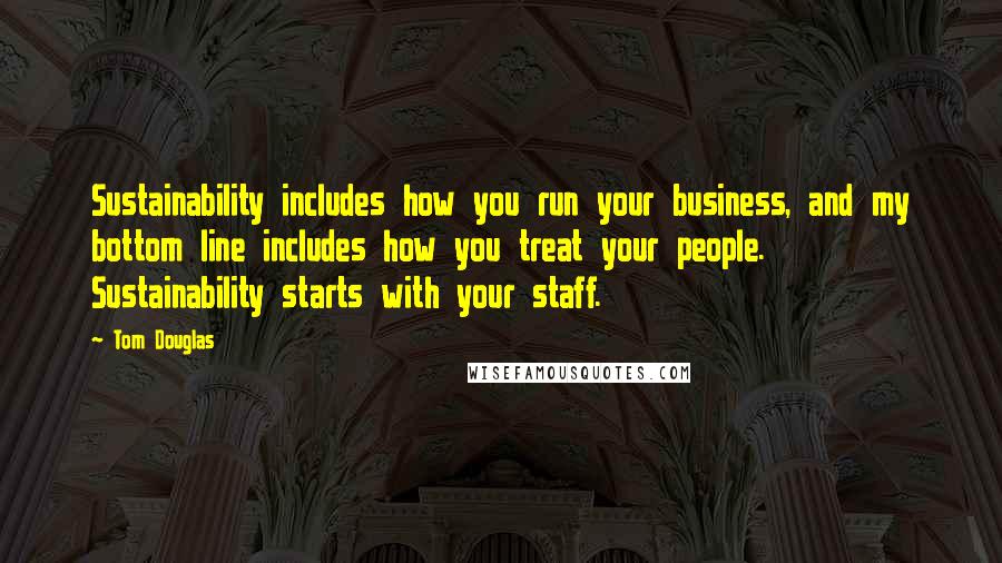 Tom Douglas Quotes: Sustainability includes how you run your business, and my bottom line includes how you treat your people. Sustainability starts with your staff.